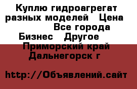 Куплю гидроагрегат разных моделей › Цена ­ 1 000 - Все города Бизнес » Другое   . Приморский край,Дальнегорск г.